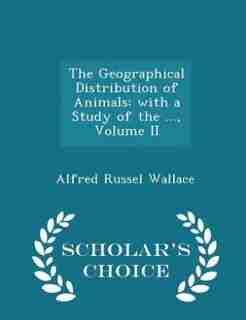 The Geographical Distribution of Animals: with a Study of the ..., Volume II - Scholar's Choice Edition by Alfred Russel Wallace