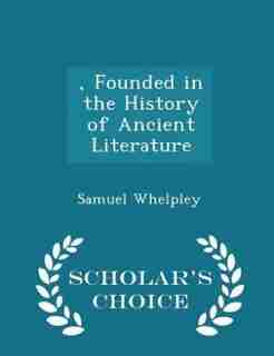 , Founded in the History of Ancient Literature - Scholar's Choice Edition by Samuel Whelpley