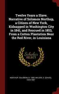 Twelve Years a Slave. Narrative of Solomon Northup, a Citizen of New York, Kidnapped in Washington City in 1841, and Rescued in 1853, From a Cotton Plantation Near the Red River, in Louisiana by Solomon Northup