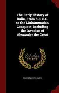The Early History of India, From 600 B.C. to the Muhammadan Conquest, Including the Invasion of Alexander the Great by Vincent Arthur Smith