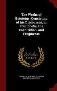 The Works of Epictetus. Consisting of his Discourses, in Four Books, the Enchiridion, and Fragments by Thomas Wentworth Higginson