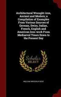 Architectural Wrought-iron, Ancient and Modern; a Compilation of Examples From Various Sources of German, Swiss, Italian, French, English and American Iron-work From Mediaeval Times Down to the Present Day by WILLIAM WINTHROP KENT