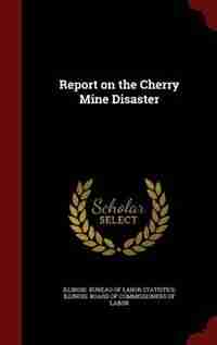 Report on the Cherry Mine Disaster by Illinois. Bureau Of Labor Statistics