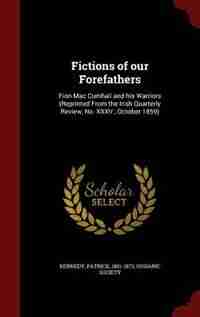Fictions of our Forefathers: Fion Mac Cumhail and his Warriors (Reprinted From the Irish Quarterly Review, No. XXXV., October 18 by Kennedy Patrick 1801-1873