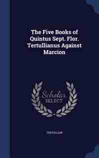 The Five Books of Quintus Sept. Flor. Tertullianus Against Marcion by Tertullian