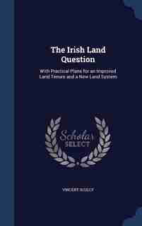 The Irish Land Question: With Practical Plans for an Improved Land Tenure and a New Land System by Vincent Scully