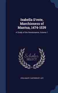 Isabella D'este, Marchioness of Mantua, 1474-1539: A Study of the Renaissance, Volume 1 by Julia Mary Cartwright Ady