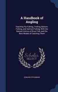 A Handbook of Angling: Teaching Fly-Fishing, Trolling, Bottom-Fishing, and Salmon-Fishing: With the Natural History of Riv by Edward Fitzgibbon