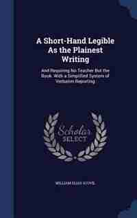 A Short-Hand Legible As the Plainest Writing: And Requiring No Teacher But the Book. With a Simplified System of Verbatim Reporting by William Elias Scovil