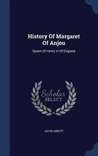 History Of Margaret Of Anjou: Queen Of Henry Vi Of England by Jacob Abbott