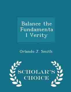 Balance the Fundamental Verity - Scholar's Choice Edition by Orlando J. Smith