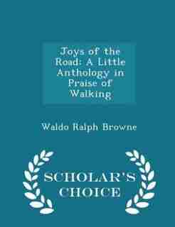 Joys of the Road: A Little Anthology in Praise of Walking - Scholar's Choice Edition by Waldo Ralph Browne