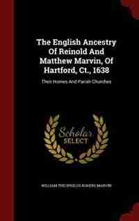 The English Ancestry Of Reinold And Matthew Marvin, Of Hartford, Ct., 1638: Their Homes And Parish Churches by William Theophilus Rogers Marvin