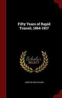 Fifty Years of Rapid Transit, 1864-1917 by James Blaine Walker