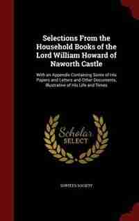 Selections From the Household Books of the Lord William Howard of Naworth Castle: With an Appendix Containing Some of His Papers and Letters and Other Documents, Illustrative of His by Surtees Society