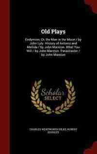 Old Plays: Endymion; Or, the Man in the Moon / by John Lyly. History of Antonio and Mellida / by John Marston. by Charles Wentworth Dilke