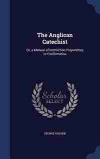 The Anglican Catechist: Or, a Manual of Instruction Preparatory to Confirmation by George Holden