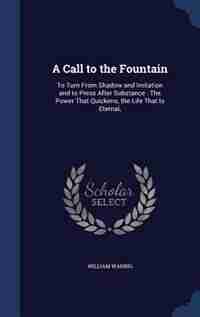 A Call to the Fountain: To Turn From Shadow and Imitation and to Press After Substance : The Power That Quickens, the Life by William Waring