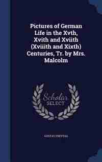 Pictures of German Life in the Xvth, Xvith and Xviith (Xviiith and Xixth) Centuries, Tr. by Mrs. Malcolm by Gustav Freytag