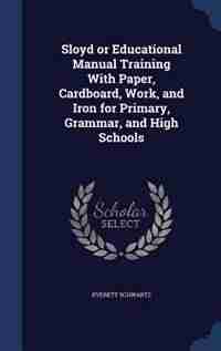 Sloyd or Educational Manual Training With Paper, Cardboard, Work, and Iron for Primary, Grammar, and High Schools by Everett Schwartz