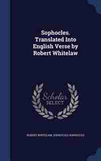 Sophocles. Translated Into English Verse by Robert Whitelaw by Robert Whitelaw