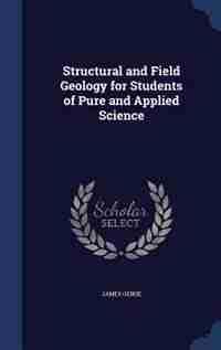 Structural and Field Geology for Students of Pure and Applied Science by James Geikie