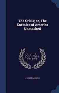 The Crisis; or, The Enemies of America Unmasked by J Wayne Laurens