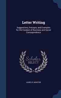 Letter Writing: Suggestions, Precepts, and Examples for the Conduct of Business and Social Correspondence by Agnes H. Morton