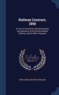 Railway Contract, 1898: An Act to Provide for the Maintenance and Operation of the Newfoundland Railway, and for Other Purp by Newfoundland Newfoundland