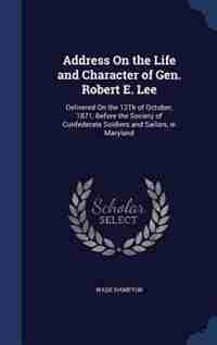 Address On the Life and Character of Gen. Robert E. Lee: Delivered On the 12Th of October, 1871, Before the Society of Confederate Soldiers and Sailors, in by Wade Hampton