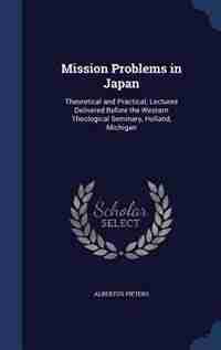Mission Problems in Japan: Theoretical and Practical; Lectures Delivered Before the Western Theological Seminary, Holland, Mic by Albertus Pieters