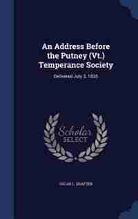 An Address Before the Putney (Vt.) Temperance Society: Delivered July 3, 1835 by Oscar L. Shafter