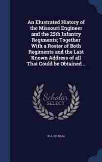 An Illustrated History of the Missouri Engineer and the 25th Infantry Regiments; Together With a Roster of Both Regiments and the Last Known Address of all That Could be Obtained .. by W A. ed Neal