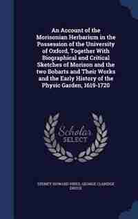 An Account of the Morisonian Herbarium in the Possession of the University of Oxford, Together With Biographical and Critical Sketches of Morison and the two Bobarts and Their Works and the Early History of the Physic Garden, 1619-1720 by Sydney Howard Vines