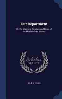 Our Deportment: Or, the Manners, Conduct, and Dress of the Most Refined Society by John H. Young