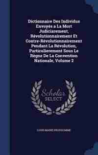 Dictionnaire Des Individus Envoyés a La Mort Judiciarement, Révolutionnairement Et Contre-Révolutionnairement Pendant La Révolution, Particulierement Sous Le Règne De La Convention Nationale, Volume 2 by Louis Marie Prudhomme