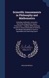 Scientific Amusements in Philosophy and Mathematics: Including Arithmetic, Acoustics, Electricity, Magnetism, Optics, Pneumatics : Together With Amusing by William Enfield
