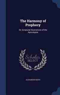The Harmony of Prophecy: Or, Scriptural Illustrations of the Apocalypse by Alexander Keith