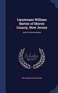 Lieutenant William Barton of Morris County, New Jersey: And His Descendants by William Eleazar Barton