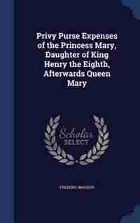 Privy Purse Expenses of the Princess Mary, Daughter of King Henry the Eighth, Afterwards Queen Mary by Frederic Madden
