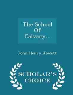 The School Of Calvary... - Scholar's Choice Edition by John Henry Jowett