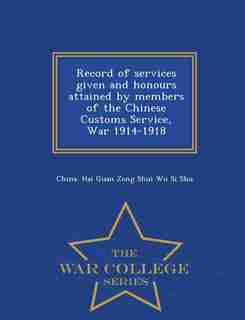 Record of services given and honours attained by members of the Chinese Customs Service, War 1914-1918 - War College Series by China. Hai Guan Zong Shui Wu Si Shu