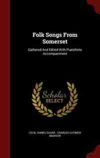 Folk Songs From Somerset: Gathered And Edited With Pianoforte Accompaniment by Cecil James Sharp