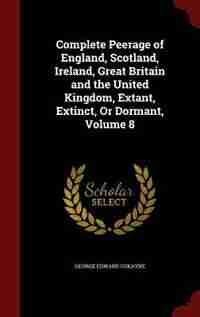 Complete Peerage of England, Scotland, Ireland, Great Britain and the United Kingdom, Extant, Extinct, Or Dormant, Volume 8 by George Edward Cokayne