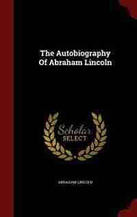 The Autobiography Of Abraham Lincoln by Abraham Lincoln