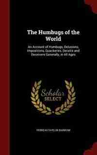 The Humbugs of the World: An Account of Humbugs, Delusions, Impositions, Quackeries, Deceits and Deceivers Generally, in All by Phineas Taylor Barnum