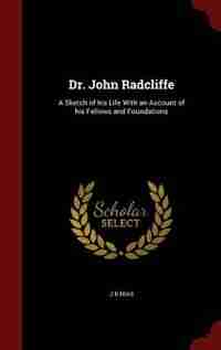 Dr. John Radcliffe: A Sketch of his Life With an Account of his Fellows and Foundations by J B Nias