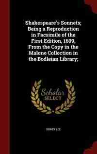 Shakespeare's Sonnets; Being a Reproduction in Facsimile of the First Edition, 1609, From the Copy in the Malone Collection in the Bodleian Library; by Sidney Lee