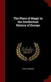 The Place of Magic in the Intellectual History of Europe by Lynn Thorndike
