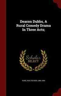 Deacon Dubbs, A Rural Comedy Drama In Three Acts; by Walter Ben 1880-1950 Hare